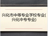 兴化市中等专业学校专业(兴化中专专业)
