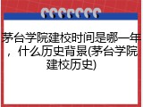 茅台学院建校时间是哪一年，什么历史背景(茅台学院建校历史)