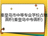 秦皇岛市中等专业学校占地面积(秦皇岛中专面积)