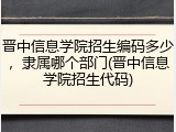 晋中信息学院招生编码多少，隶属哪个部门(晋中信息学院招生代码)