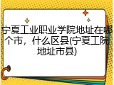 宁夏工业职业学院地址在哪个市，什么区县(宁夏工院地址市县)