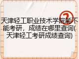 天津轻工职业技术学院能不能考研，成绩在哪里查询(天津轻工考研成绩查询)