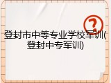 登封市中等专业学校军训(登封中专军训)