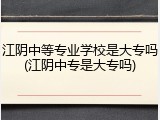 江阴中等专业学校是大专吗(江阴中专是大专吗)
