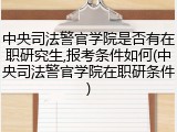 中央司法警官学院是否有在职研究生,报考条件如何(中央司法警官学院在职研条件)