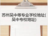 苏州吴中等专业学校地址(吴中专校地址)