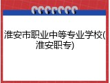 淮安市职业中等专业学校(淮安职专)