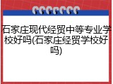 石家庄现代经贸中等专业学校好吗(石家庄经贸学校好吗)