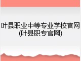 叶县职业中等专业学校官网(叶县职专官网)