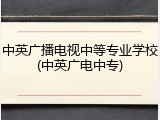 中英广播电视中等专业学校(中英广电中专)