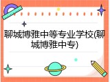 聊城博雅中等专业学校(聊城博雅中专)