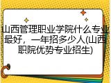 山西管理职业学院什么专业最好，一年招多少人(山西职院优势专业招生)