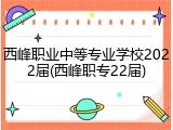 西峰职业中等专业学校2022届(西峰职专22届)
