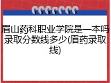 眉山药科职业学院是一本吗录取分数线多少(眉药录取线)