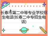 长春市第二中等专业学校招生电话(长春二中专招生电话)
