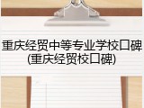 重庆经贸中等专业学校口碑(重庆经贸校口碑)