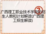 广西理工职业技术学院的招生人数和计划解读(广西理工招生解读)