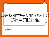 郑州职业中等专业学校排名(郑州中职校排名)