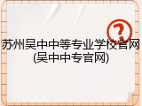 苏州吴中中等专业学校官网(吴中中专官网)