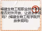 福建生物工程职业技术学院是否对外开放，让进去参观吗？(福建生物工程学院开放参观吗)