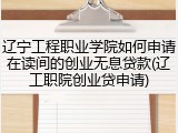 辽宁工程职业学院如何申请在读间的创业无息贷款(辽工职院创业贷申请)