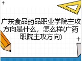 广东食品药品职业学院主攻方向是什么，怎么样(广药职院主攻方向)
