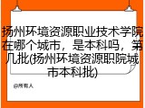 扬州环境资源职业技术学院在哪个城市，是本科吗，第几批(扬州环境资源职院城市本科批)