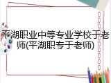 平湖职业中等专业学校于老师(平湖职专于老师)