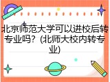 北京师范大学可以进校后转专业吗？(北师大校内转专业)