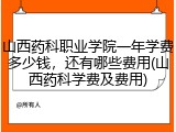 山西药科职业学院一年学费多少钱，还有哪些费用(山西药科学费及费用)