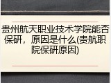 贵州航天职业技术学院能否保研，原因是什么(贵航职院保研原因)