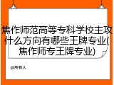 焦作师范高等专科学校主攻什么方向有哪些王牌专业(焦作师专王牌专业)