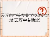 云浮市中等专业学校详细地址(云浮中专地址)