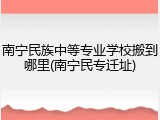 南宁民族中等专业学校搬到哪里(南宁民专迁址)