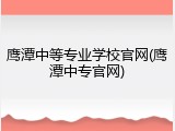 鹰潭中等专业学校官网(鹰潭中专官网)