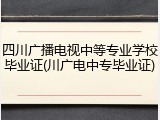 四川广播电视中等专业学校毕业证(川广电中专毕业证)