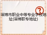 淄博市职业中等专业学校地址(淄博职专地址)