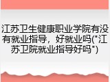 江苏卫生健康职业学院有没有就业指导，好就业吗("江苏卫院就业指导好吗")
