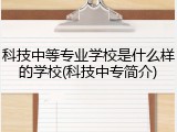 科技中等专业学校是什么样的学校(科技中专简介)