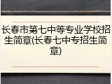 长春市第七中等专业学校招生简章(长春七中专招生简章)