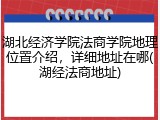 湖北经济学院法商学院地理位置介绍，详细地址在哪(湖经法商地址)