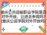 重庆公共运输职业学院是否对外开放，让进去参观吗？(重庆公运学院对外开放吗)