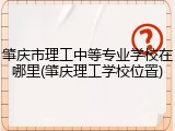肇庆市理工中等专业学校在哪里(肇庆理工学校位置)