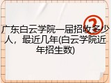 广东白云学院一届招收多少人，最近几年(白云学院近年招生数)