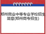 郑州商业中等专业学校招生简章(郑州商专招生)