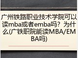 广州铁路职业技术学院可以读mba或者emba吗？为什么(广铁职院能读MBA/EMBA吗)