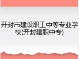 开封市建设职工中等专业学校(开封建职中专)