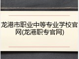 龙港市职业中等专业学校官网(龙港职专官网)