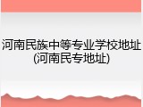 河南民族中等专业学校地址(河南民专地址)