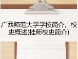广西师范大学学校简介，校史概述(桂师校史简介)